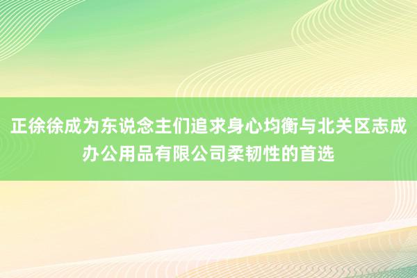 正徐徐成为东说念主们追求身心均衡与北关区志成办公用品有限公司柔韧性的首选